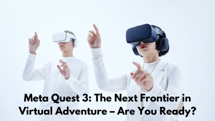 Meta Quest 3: The Next Frontier in Virtual Adventure – Are You Ready?